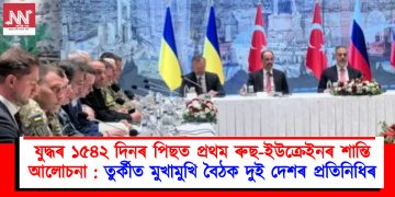 যুদ্ধৰ ১৫৪২ দিনৰ পিছত প্ৰথম ৰুছ-ইউক্ৰেইনৰ শান্তি আলোচনা : তুৰ্কীত মুখামুখি বৈঠক দুই দেশৰ প্ৰতিনিধিৰ