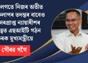 মোৰ লগতে নিজৰ অতীত কাৰ্য্যকলাপৰ তদন্তৰ বাবেও অৱসৰপ্ৰাপ্ত ন্যায়াধীশৰ নেতৃত্বত এছআইটি গঠন কৰক মুখ্যমন্ত্ৰীয়ে : গৌৰৱ গগৈ
