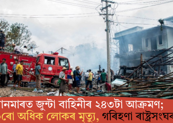 ম্যানমাৰত জুন্টা বাহিনীৰ ২৪৩টা আক্ৰমণ; ২০০ৰো অধিক লোকৰ মৃত্যু, গৰিহণা ৰাষ্ট্ৰসংঘৰ