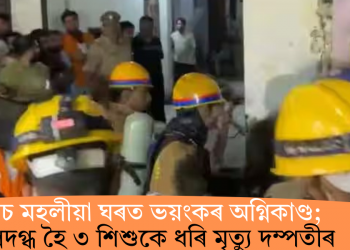 পাঁচ মহলীয়া ঘৰত ভয়ংকৰ অগ্নিকাণ্ড; অগ্নিদগ্ধ হৈ ৩ শিশুকে ধৰি মৃত্যু দম্পতীৰ