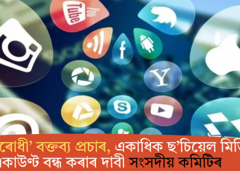 ‘ৰাষ্ট্ৰ বিৰোধী’ বক্তব্য প্ৰচাৰ, একাধিক ছ’চিয়েল মিডিয়া একাউণ্ট বন্ধ কৰাৰ দাবী সংসদীয় কমিটিৰ