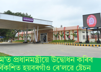 ২২ মে’ত প্ৰধানমন্ত্ৰীয়ে উদ্বোধন কৰিব পুনৰ্বিকশিত হয়বৰগাঁও ৰে’লৱে ষ্টেচন