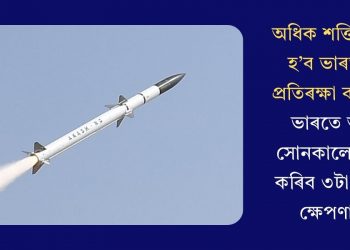 অধিক শক্তিশালী হ’ব ভাৰতীয় প্ৰতিৰক্ষা ব্যৱস্থাঃ ভাৰতে অতি সোনকালে লাভ কৰিব ৩টা নতুন ক্ষেপণাস্ত্ৰ