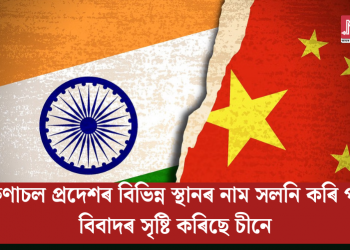 অৰুণাচল প্ৰদেশৰ বিভিন্ন স্থানৰ নাম সলনি কৰি পুনৰ বিবাদৰ সৃষ্টি কৰিছে চীনে