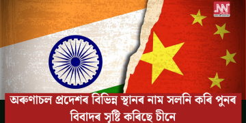 অৰুণাচল প্ৰদেশৰ বিভিন্ন স্থানৰ নাম সলনি কৰি পুনৰ বিবাদৰ সৃষ্টি কৰিছে চীনে