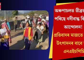 অৰুণাচলত তীব্ৰতৰ হৈ পৰিছে নদীবান্ধ বিৰোধী আন্দোলন! প্ৰতিবাদৰ মাজতে বিদ্যুৎ উৎপাদনৰ বাবে সাজু এনএইচপিচি