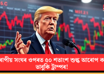 ইউৰোপীয় সংঘৰ ওপৰত ৫০ শতাংশ শুল্ক আৰোপ কৰাৰ ভাবুকি ট্ৰাম্পৰ!