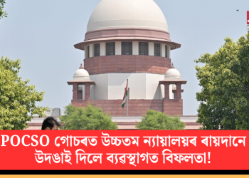 POCSO গোচৰত উচ্চতম ন্যায়ালয়ৰ ৰায়দানে উদঙাই দিলে ব্যৱস্থাগত বিফলতা!