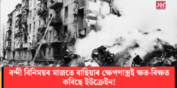 বন্দী বিনিময়ৰ মাজতে ৰাছিয়াৰ ক্ষেপণাস্ত্ৰই ক্ষত-বিক্ষত কৰিছে ইউক্ৰেইন!
