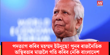 পদত্যাগ কৰিব মহম্মদ ইউনুছে! পুনৰ ৰাজনৈতিক অস্থিৰতাৰ মাজলৈ গতি কৰিব নেকি বাংলাদেশ