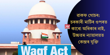 ৱাকফ গোচৰ: চৰকাৰী মাটিৰ ওপৰত কাৰো অধিকাৰ নাই, উচ্চতম ন্যায়ালয়ত কেন্দ্ৰৰ যুক্তি