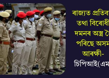 ৰাজ্যত প্ৰতিবাদ তথা বিৰোধী দমনৰ অস্ত্ৰ হৈ পৰিছে অসম আৰক্ষী- চিপিআই(এম)