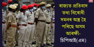 ৰাজ্যত প্ৰতিবাদ তথা বিৰোধী দমনৰ অস্ত্ৰ হৈ পৰিছে অসম আৰক্ষী- চিপিআই(এম)