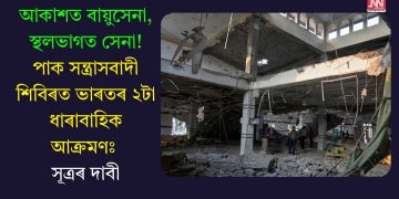 আকাশত বায়ুসেনা, স্থলভাগত সেনা! পাক সন্ত্ৰাসবাদী শিবিৰত ভাৰতৰ ২টা ধাৰাবাহিক আক্ৰমণঃ সূত্ৰৰ দাবী