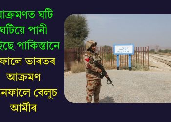 আক্ৰমণত ঘটি ঘটিয়ে পানী খাইছে পাকিস্তানে, এফালে ভাৰতৰ আক্ৰমণ আনফালে বেলুচ আৰ্মীৰ