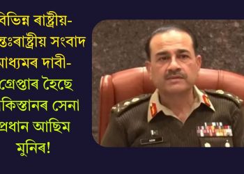 বিভিন্ন ৰাষ্ট্ৰীয়-আন্তঃৰাষ্ট্ৰীয় সংবাদ মাধ্যমৰ দাবী- গ্ৰেপ্তাৰ হৈছে পাকিস্তানৰ সেনা প্ৰধান আছিম মুনিৰ!