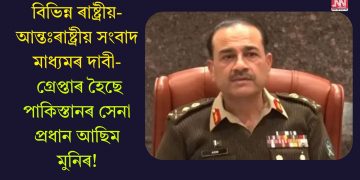 বিভিন্ন ৰাষ্ট্ৰীয়-আন্তঃৰাষ্ট্ৰীয় সংবাদ মাধ্যমৰ দাবী- গ্ৰেপ্তাৰ হৈছে পাকিস্তানৰ সেনা প্ৰধান আছিম মুনিৰ!