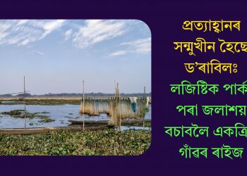 প্ৰত্যাহ্বানৰ সন্মুখীন হৈছে ড’ৰাবিলঃ লজিষ্টিক পাৰ্কৰ পৰা জলাশয় বচাবলৈ একত্ৰিত গাঁৱৰ ৰাইজ