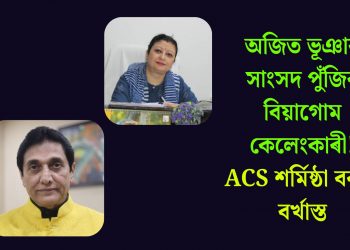 অজিত ভূঞাৰ সাংসদ পুঁজিৰ বিয়াগোম কেলেংকাৰী! ACS শৰ্মিষ্ঠা বৰাক বৰ্খাস্ত