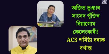 অজিত ভূঞাৰ সাংসদ পুঁজিৰ বিয়াগোম কেলেংকাৰী! ACS শৰ্মিষ্ঠা বৰাক বৰ্খাস্ত
