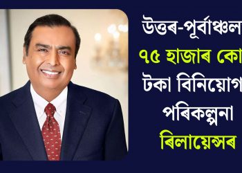 উত্তৰ-পূৰ্বাঞ্চলত ৭৫ হাজাৰ কোটি টকা বিনিয়োগৰ পৰিকল্পনা ৰিলায়েন্সৰ