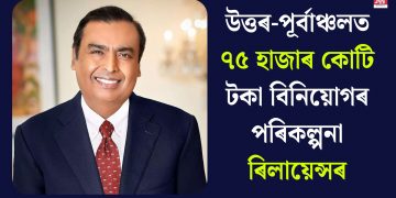 উত্তৰ-পূৰ্বাঞ্চলত ৭৫ হাজাৰ কোটি টকা বিনিয়োগৰ পৰিকল্পনা ৰিলায়েন্সৰ