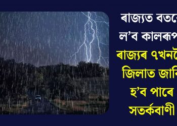 ৰাজ্যত বতৰে ল’ব কালৰূপ! ৰাজ্যৰ ৭খনকৈ জিলাত জাৰি হ’ব পাৰে সতৰ্কবাণী