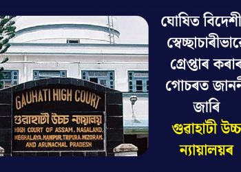 ঘোষিত বিদেশীক স্বেচ্ছাচাৰীভাৱে গ্ৰেপ্তাৰ কৰাৰ গোচৰত জাননী জাৰি গুৱাহাটী উচ্চ ন্যায়ালয়ৰ