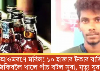 আওমৰণে মৰিল! ১০ হাজাৰ টকাৰ বাজি জিকিবলৈ খালে পাঁচ বটল সুৰা, মৃত্যু যুৱকৰ