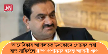 আমেৰিকাৰ আদালতত উৎকোচৰ গোচৰৰ পৰা হাত সাৰিবলৈ ট্ৰাম্প প্ৰশাসনৰ দ্বাৰস্থ আদানী গ্ৰুপ