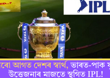 সবাৰো আগত দেশৰ স্বাৰ্থ, ভাৰত-পাক যুদ্ধৰ উত্তেজনাৰ মাজতে স্থগিত IPL!