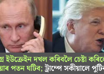 সমগ্ৰ ইউক্ৰেইন দখল কৰিবলৈ চেষ্টা কৰিলে ৰাছিয়াৰ পতন ঘটিব; ট্ৰাম্পে সকীয়ালে পুটিনক