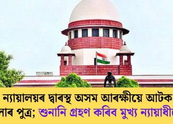 উচ্চতম ন্যায়ালয়ৰ দ্বাৰস্থ অসম আৰক্ষীয়ে আটক কৰা মহিলাৰ পুত্ৰ; শুনানি গ্ৰহণ কৰিব মুখ্য ন্যায়াধীশে
