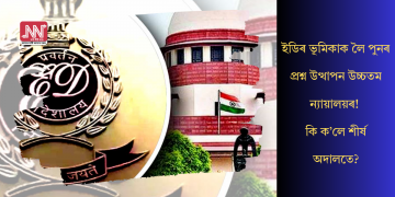 ইডিৰ ভূমিকাক লৈ পুনৰ প্ৰশ্ন উত্থাপন  উচ্চতম ন্যায়ালয়ৰ! কি ক’লে শীৰ্ষ অদালতে?