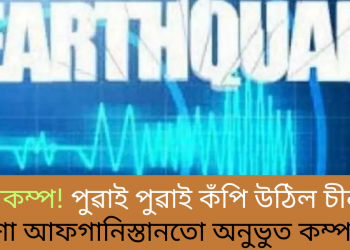 ভূমিকম্প! পুৱাই পুৱাই কঁপি উঠিল চীন, নিশা আফগানিস্তানতো অনুভুত কম্পন