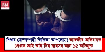 শিশুৰ যৌনগন্ধী ভিডিঅ’ আপলোড! আৰক্ষীৰ অভিযানত গ্ৰেপ্তাৰ আই আই টিৰ ছাত্ৰসহ আন ১৫ অভিযুক্ত