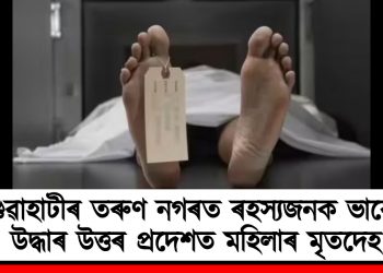 গুৱাহাটীৰ তৰুণ নগৰত ৰহস্যজনক ভাবে উদ্ধাৰ উত্তৰ প্ৰদেশৰ মহিলাৰ মৃতদেহ