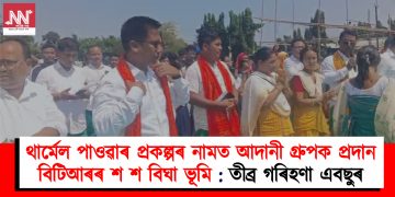 থাৰ্মেল পাওৱাৰ প্ৰকল্পৰ নামত আদানী গ্রুপক প্ৰদান বিটিআৰৰ শ শ বিঘা ভূমি : তীব্ৰ গৰিহণা এবছুৰ