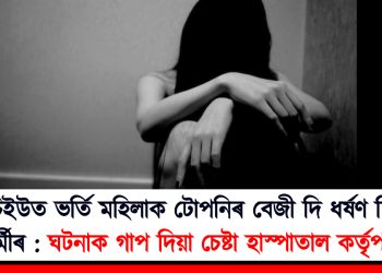 আইচিইউত ভৰ্তি মহিলাক টোপনিৰ বেজী দি ধৰ্ষণ চিকিৎসা কৰ্মীৰ : ঘটনাক গাপ দিয়া চেষ্টা হাস্পাতাল কৰ্তৃপক্ষৰ