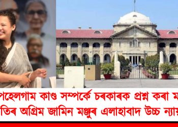 পেহেলগাম কাণ্ড সম্পৰ্কে চৰকাৰক প্ৰশ্ন কৰা মাদ্ৰী কাকতিৰ অগ্ৰিম জামিন মঞ্জুৰ এলাহাবাদ উচ্চ ন্যায়ালয়ৰ