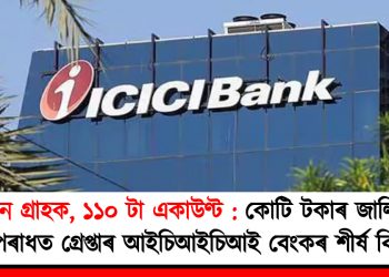 ৪১ জন গ্ৰাহক, ১১০ টা একাউণ্ট : কোটি টকাৰ জালিয়াতিৰ অপৰাধত গ্ৰেপ্তাৰ আইচিআইচিআই বেংকৰ শীৰ্ষ বিষয়া