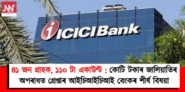 ৪১ জন গ্ৰাহক, ১১০ টা একাউণ্ট : কোটি টকাৰ জালিয়াতিৰ অপৰাধত গ্ৰেপ্তাৰ আইচিআইচিআই বেংকৰ শীৰ্ষ বিষয়া