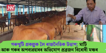 গৰুখুটি প্ৰকল্পক লৈ ৰাজনৈতিক উত্তাপ; মাটি আৰু গৰুৰ অপব্যৱহাৰৰ অভিযোগ প্ৰব্ৰজন বিৰোধী মঞ্চৰ