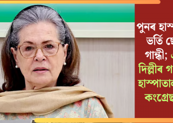 পুনৰ হাস্পাতালত ভৰ্তি ছোনিয়া গান্ধী; এইবাৰ দিল্লীৰ গংগা ৰাম হাস্পাতালত ভৰ্তি কংগ্ৰেছ নেত্ৰী