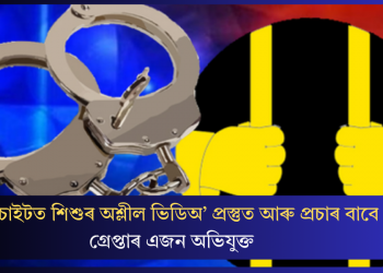 প*ৰ্ণ চাইটত শিশুৰ অশ্লীল ভিডিঅ’ প্ৰস্তুত আৰু প্ৰচাৰ বাবে গ্ৰেপ্তাৰ এজন অভিযুক্ত