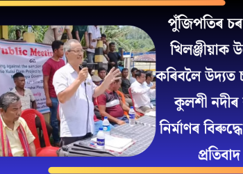 পুঁজিপতিৰ চৰণ চুই খিলঞ্জীয়াক উচ্ছেদ কৰিবলৈ উদ্যত চৰকাৰ! কুলশী নদীৰ বান্ধ নিৰ্মাণৰ বিৰুদ্ধে উত্তাল প্ৰতিবাদ