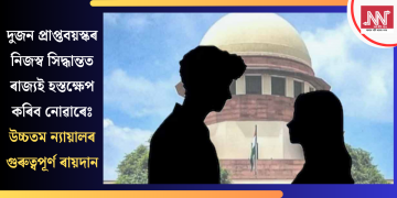 দুজন প্ৰাপ্তবয়স্কৰ নিজস্ব সিদ্ধান্তত ৰাজ্যই হস্তক্ষেপ কৰিব নোৱাৰেঃ উচ্চতম ন্যায়ালৰ গুৰুত্বপূৰ্ণ ৰায়দান
