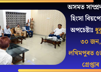 অসমত সাম্প্ৰদায়িক হিংসা বিয়পোৱাৰ অপচেষ্টাঃ  ধুবুৰীত ৩০ জন, লখিমপুৰত ৫জনক গ্ৰেপ্তাৰ