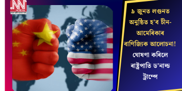 ৯ জুনত লণ্ডনত অনুষ্ঠিত হ’ব চীন-আমেৰিকাৰ বাণিজ্যিক আলোচনা! ঘোষণা কৰিলে ৰাষ্ট্ৰপাতি ড’নাল্ড ট্ৰাম্পে