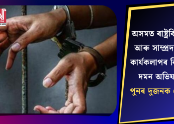 অসমত ৰাষ্ট্ৰবিৰোধী আৰু সাম্প্ৰদায়িক কাৰ্যকলাপৰ বিৰুদ্ধে দমন অভিযান! পুনৰ দুজনক গ্ৰেপ্তাৰ